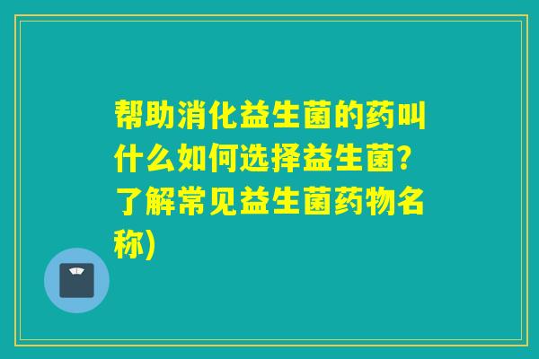 帮助消化益生菌的药叫什么如何选择益生菌？了解常见益生菌名称)