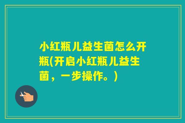 小红瓶儿益生菌怎么开瓶(开启小红瓶儿益生菌，一步操作。)
