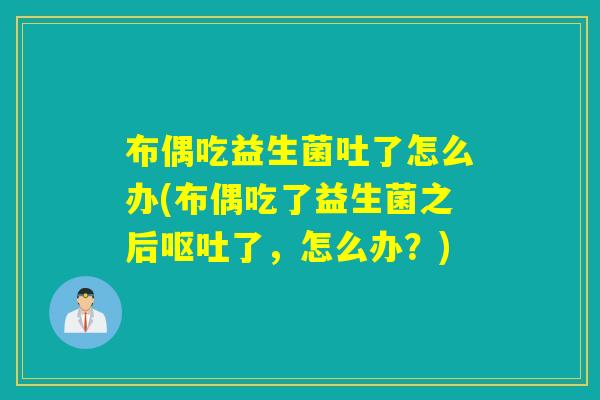 布偶吃益生菌吐了怎么办(布偶吃了益生菌之后了，怎么办？)