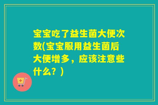 宝宝吃了益生菌大便次数(宝宝服用益生菌后大便增多，应该注意些什么？)