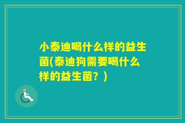 小泰迪喝什么样的益生菌(泰迪狗需要喝什么样的益生菌?) 小泰迪喝什么样的益生菌(泰迪狗需要喝什么样的益生菌?)