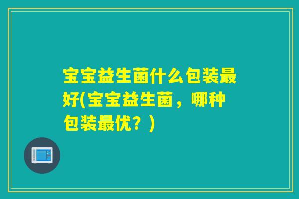 宝宝益生菌什么包装好(宝宝益生菌，哪种包装优？)