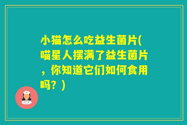 小猫怎么吃益生菌片(喵星人摆满了益生菌片，你知道它们如何食用吗？)