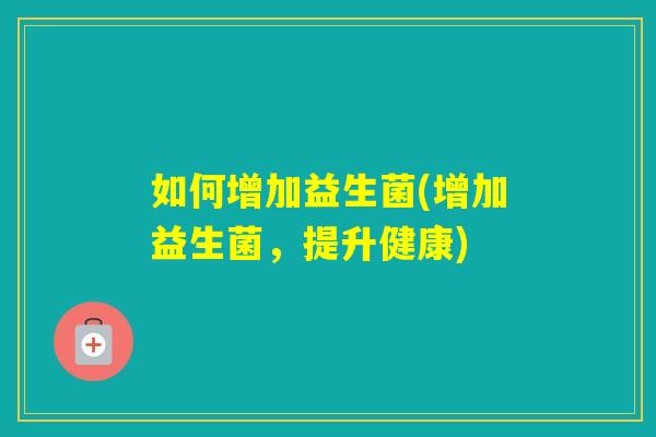 如何增加益生菌(增加益生菌，提升健康)