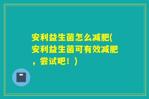 安利益生菌怎么(安利益生菌可有效，尝试吧！)