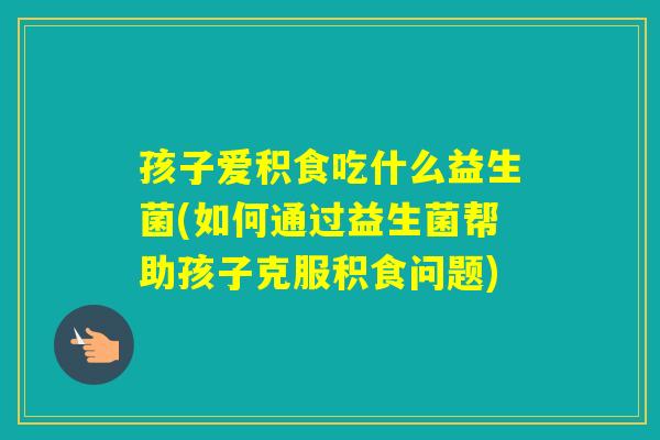 孩子爱积食吃什么益生菌(如何通过益生菌帮助孩子克服积食问题)