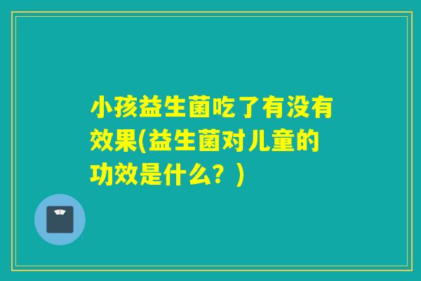 小孩益生菌吃了有没有效果(益生菌对儿童的功效是什么？)