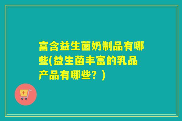 富含益生菌奶制品有哪些(益生菌丰富的乳品产品有哪些？)