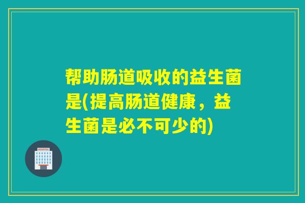 帮助肠道吸收的益生菌是(提高肠道健康，益生菌是必不可少的)