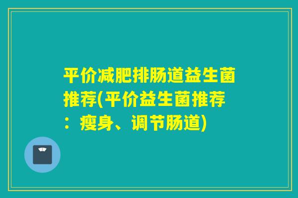 平价排肠道益生菌推荐(平价益生菌推荐：瘦身、调节肠道)