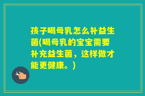 孩子喝母乳怎么补益生菌(喝母乳的宝宝需要补充益生菌,这样做才能更健康。) 孩子喝母乳怎么补益生菌(喝母乳的宝宝需要补充益生菌,这样做才能更健康。)