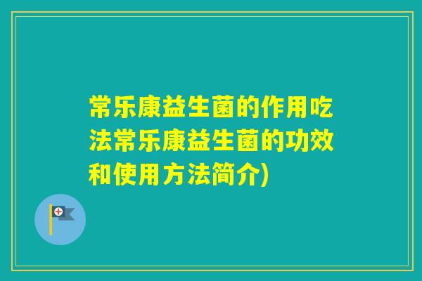 常乐康益生菌的作用吃法常乐康益生菌的功效和使用方法简介) 常乐康益生菌的作用吃法常乐康益生菌的功效和使用方法简介)