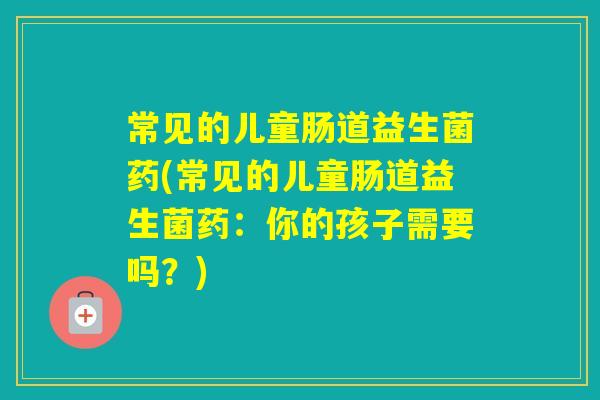 常见的儿童肠道益生菌药(常见的儿童肠道益生菌药：你的孩子需要吗？)