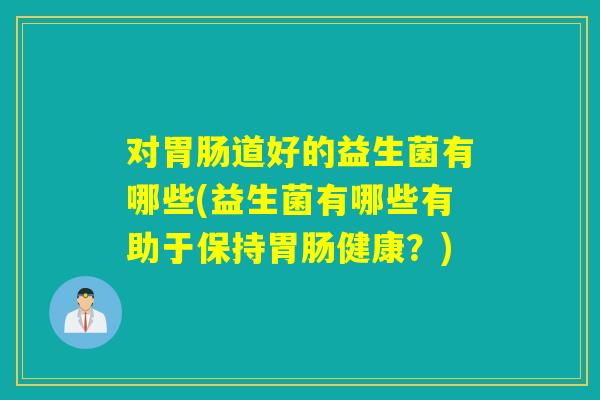 对道好的益生菌有哪些(益生菌有哪些有助于保持健康?) 对道好的益生菌有哪些(益生菌有哪些有助于保持健康?)