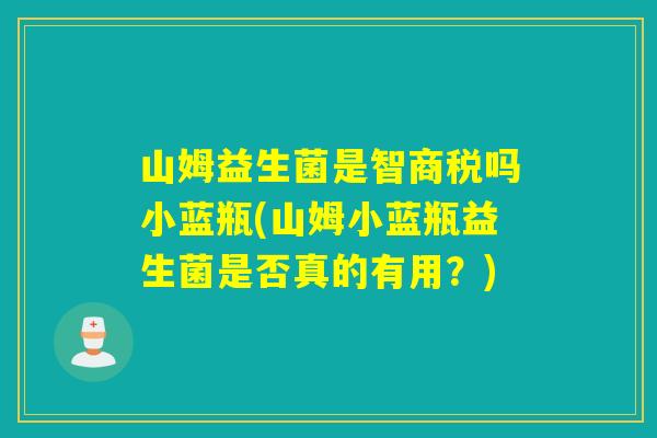 山姆益生菌是智商税吗小蓝瓶(山姆小蓝瓶益生菌是否真的有用？)