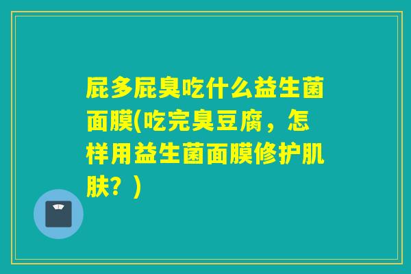 屁多屁臭吃什么益生菌面膜(吃完臭豆腐,怎样用益生菌面膜修护?) 屁多屁臭吃什么益生菌面膜(吃完臭豆腐,怎样用益生菌面膜修护?)