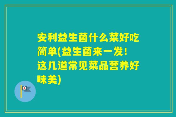 安利益生菌什么菜好吃简单(益生菌来一发！这几道常见菜品营养好味美)