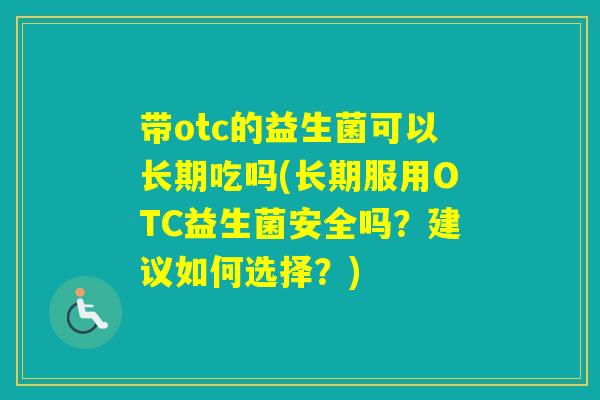 带otc的益生菌可以长期吃吗(长期服用OTC益生菌安全吗?建议如何选择?) 带otc的益生菌可以长期吃吗(长期服用OTC益生菌安全吗?建议如何选择?)