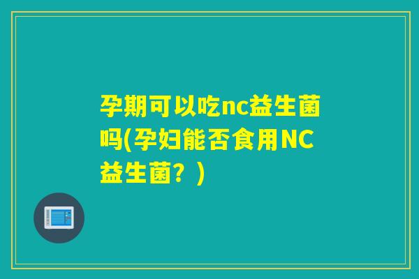 孕期可以吃nc益生菌吗(孕妇能否食用NC益生菌?) 孕期可以吃nc益生菌吗(孕妇能否食用NC益生菌?)