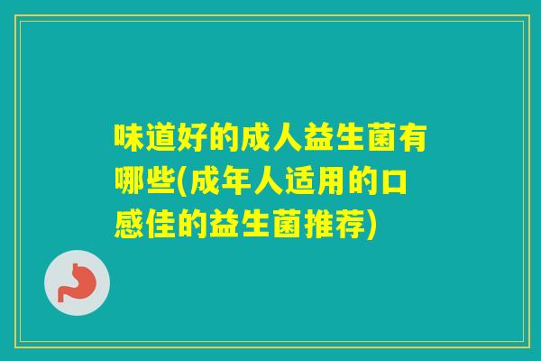 味道好的成人益生菌有哪些(成年人适用的口感佳的益生菌推荐)