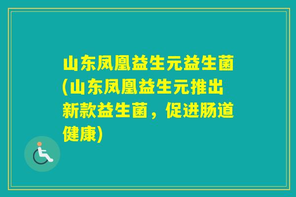山东凤凰益生元益生菌(山东凤凰益生元推出新款益生菌,促进肠道健康) 山东凤凰益生元益生菌(山东凤凰益生元推出新款益生菌,促进肠道健康)
