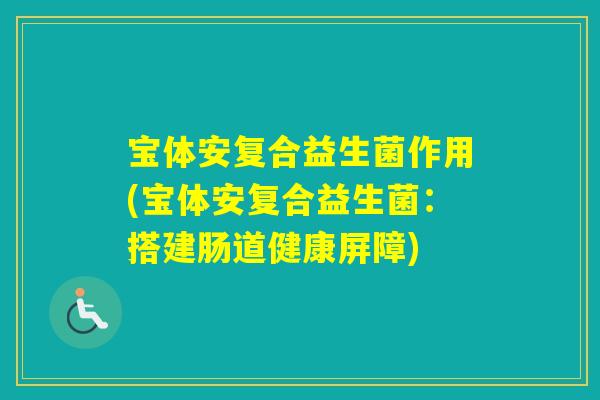 宝体安复合益生菌作用(宝体安复合益生菌：搭建肠道健康屏障)