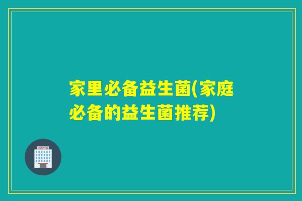 家里必备益生菌(家庭必备的益生菌推荐)