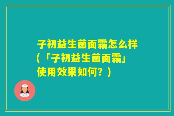 子初益生菌面霜怎么样(「子初益生菌面霜」使用效果如何？)