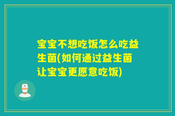 宝宝不想吃饭怎么吃益生菌(如何通过益生菌让宝宝更愿意吃饭)