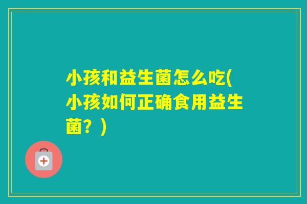 小孩和益生菌怎么吃(小孩如何正确食用益生菌？)