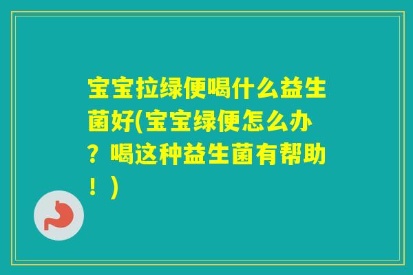 宝宝拉绿便喝什么益生菌好(宝宝绿便怎么办?喝这种益生菌有帮助!) 宝宝拉绿便喝什么益生菌好(宝宝绿便怎么办?喝这种益生菌有帮助!)