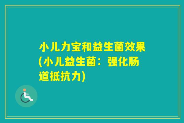 小儿力宝和益生菌效果(小儿益生菌：强化肠道)