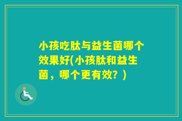 小孩吃肽与益生菌哪个效果好(小孩肽和益生菌，哪个更有效？)