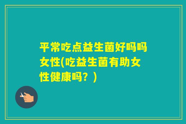 平常吃点益生菌好吗吗女性(吃益生菌有助女性健康吗？)