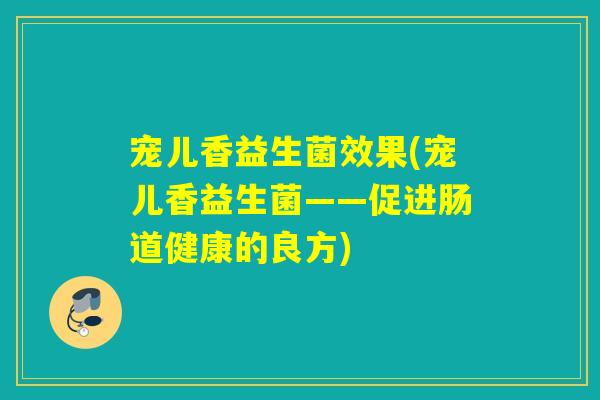 宠儿香益生菌效果(宠儿香益生菌——促进肠道健康的良方) 宠儿香益生菌效果(宠儿香益生菌——促进肠道健康的良方)