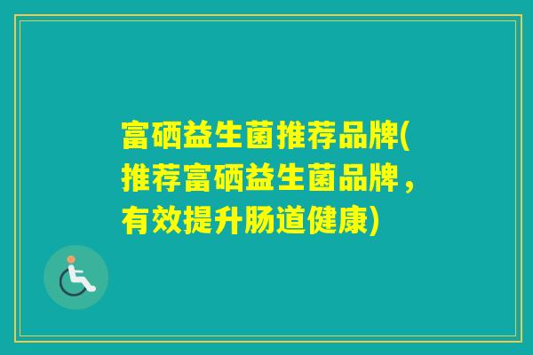 富硒益生菌推荐品牌(推荐富硒益生菌品牌,有效提升肠道健康) 富硒益生菌推荐品牌(推荐富硒益生菌品牌,有效提升肠道健康)