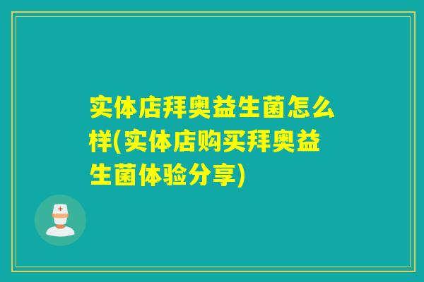 实体店拜奥益生菌怎么样(实体店购买拜奥益生菌体验分享)