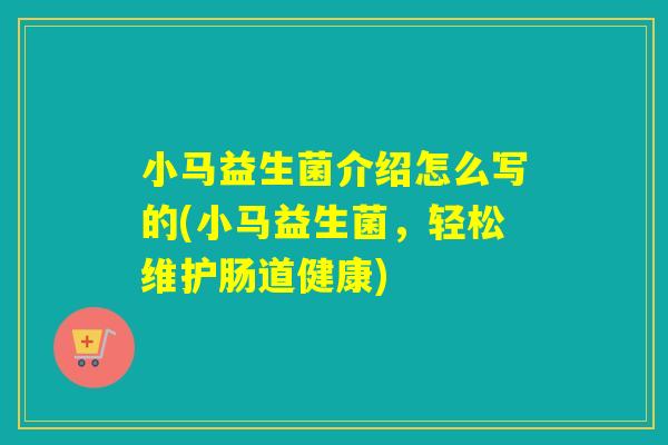 小马益生菌介绍怎么写的(小马益生菌,轻松维护肠道健康) 小马益生菌介绍怎么写的(小马益生菌,轻松维护肠道健康)