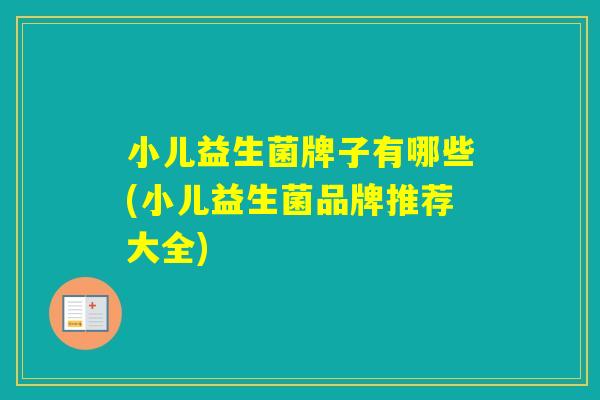 小儿益生菌牌子有哪些(小儿益生菌品牌推荐大全) 小儿益生菌牌子有哪些(小儿益生菌品牌推荐大全)