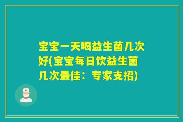 宝宝一天喝益生菌几次好(宝宝每日饮益生菌几次佳：专家支招)