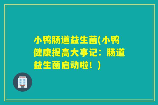 小鸭肠道益生菌(小鸭健康提高大事记:肠道益生菌启动啦!) 小鸭肠道益生菌(小鸭健康提高大事记:肠道益生菌启动啦!)