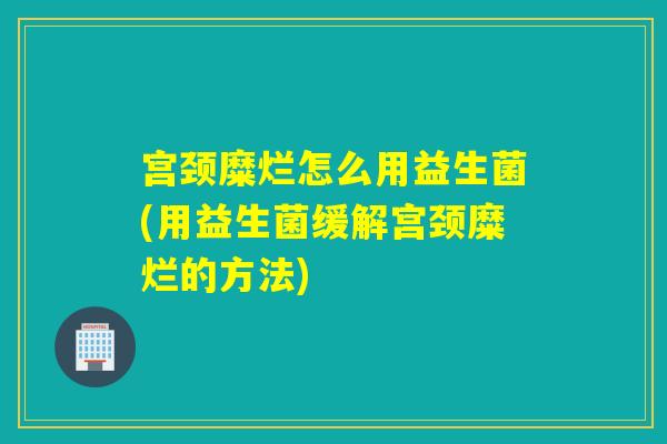 宫颈糜烂怎么用益生菌(用益生菌缓解宫颈糜烂的方法)