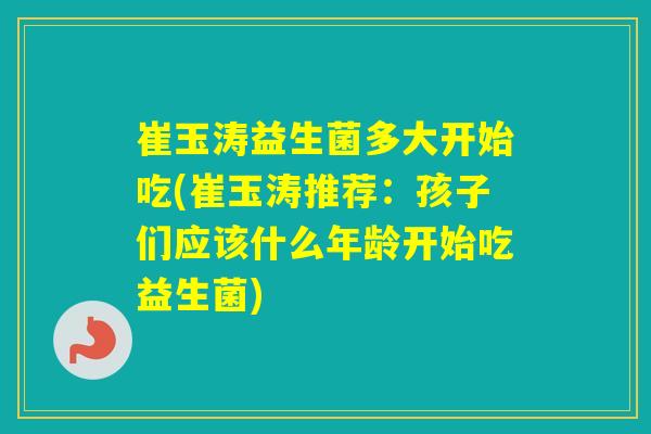 崔玉涛益生菌多大开始吃(崔玉涛推荐：孩子们应该什么年龄开始吃益生菌)