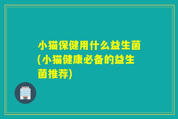 小猫保健用什么益生菌(小猫健康必备的益生菌推荐) 小猫保健用什么益生菌(小猫健康必备的益生菌推荐)