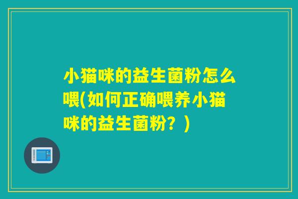 小猫咪的益生菌粉怎么喂(如何正确喂养小猫咪的益生菌粉?) 小猫咪的益生菌粉怎么喂(如何正确喂养小猫咪的益生菌粉?)