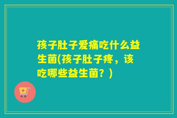 孩子肚子爱痛吃什么益生菌(孩子肚子疼,该吃哪些益生菌?) 孩子肚子爱痛吃什么益生菌(孩子肚子疼,该吃哪些益生菌?)