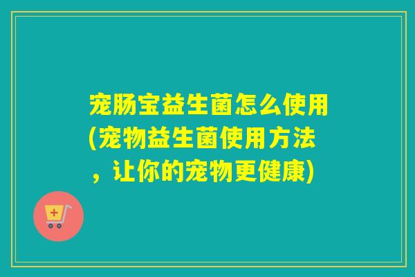 宠肠宝益生菌怎么使用(宠物益生菌使用方法,让你的宠物更健康) 宠肠宝益生菌怎么使用(宠物益生菌使用方法,让你的宠物更健康)