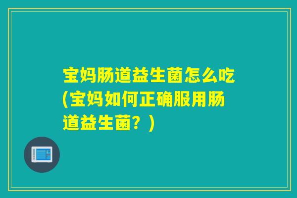 宝妈肠道益生菌怎么吃(宝妈如何正确服用肠道益生菌?) 宝妈肠道益生菌怎么吃(宝妈如何正确服用肠道益生菌?)