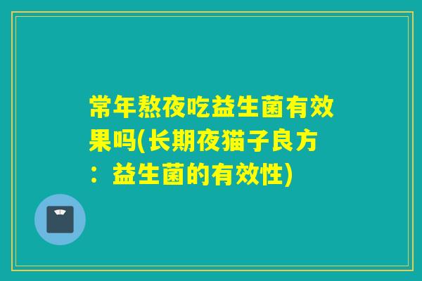 常年熬夜吃益生菌有效果吗(长期夜猫子良方:益生菌的有效性) 常年熬夜吃益生菌有效果吗(长期夜猫子良方:益生菌的有效性)