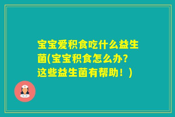 宝宝爱积食吃什么益生菌(宝宝积食怎么办?这些益生菌有帮助!) 宝宝爱积食吃什么益生菌(宝宝积食怎么办?这些益生菌有帮助!)